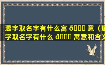 璐字取名字有什么寓 🐋 意（璐字取名字有什么 🐞 寓意和含义）